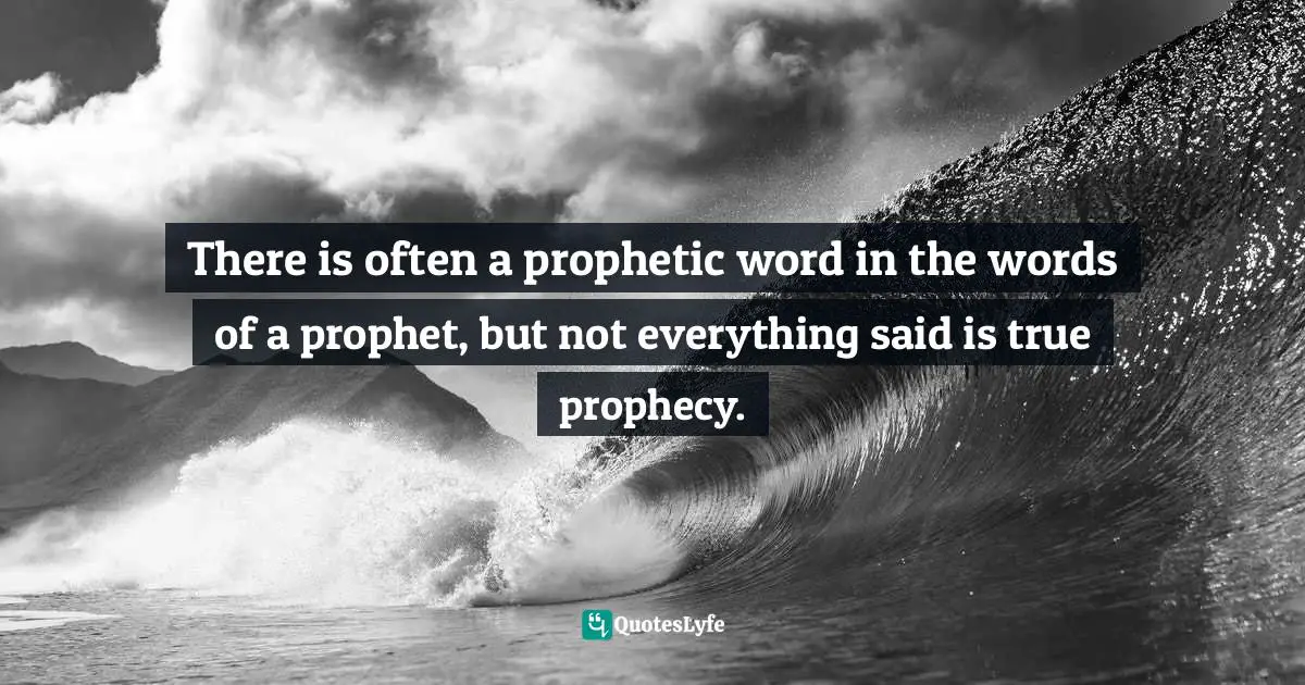 There is often a prophetic word in the words of a prophet, but not everything said is true prophecy.