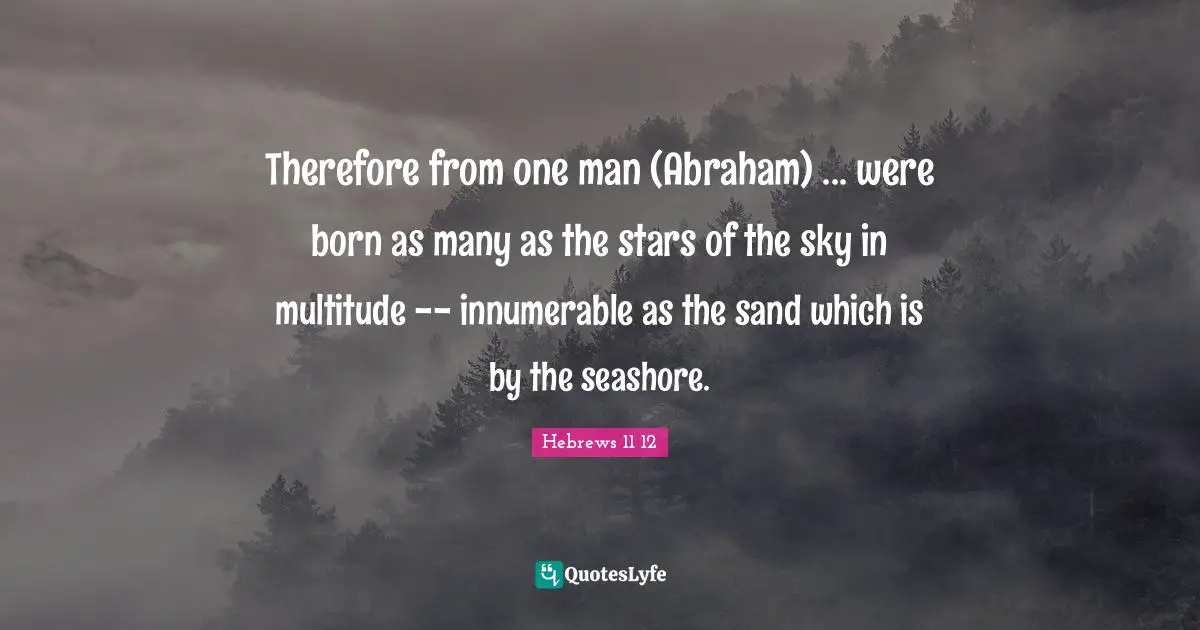 Therefore from one man (Abraham) ... were born as many as the stars of the sky in multitude -- innumerable as the sand which is by the seashore.
