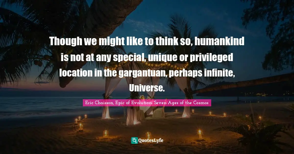 Though we might like to think so, humankind is not at any special, unique or privileged location in the gargantuan, perhaps infinite, Universe.