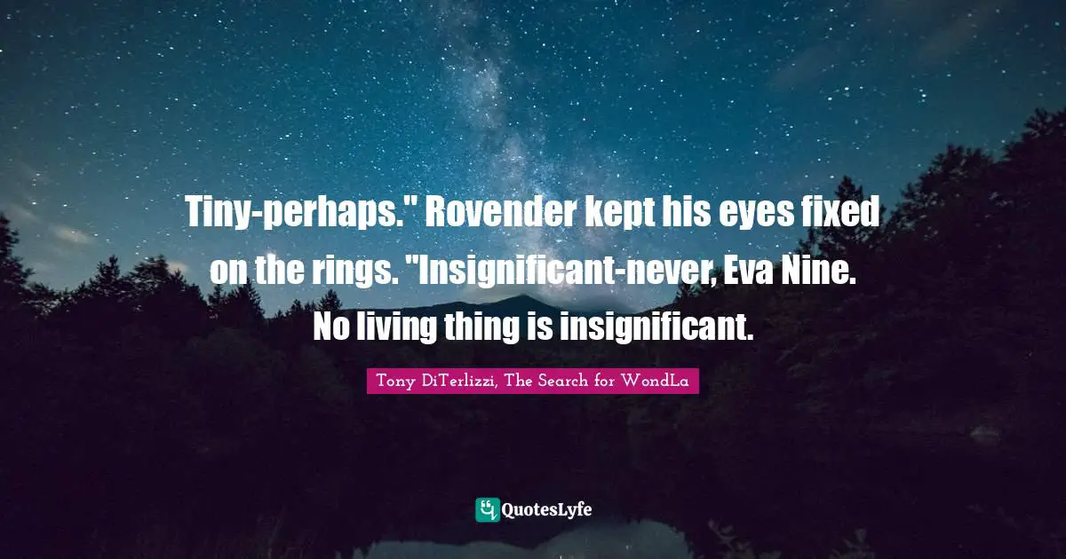 Insignificance Quotes: "Tiny-perhaps." Rovender kept his eyes fixed on the rings. "Insignificant-never, Eva Nine. No living thing is insignificant."