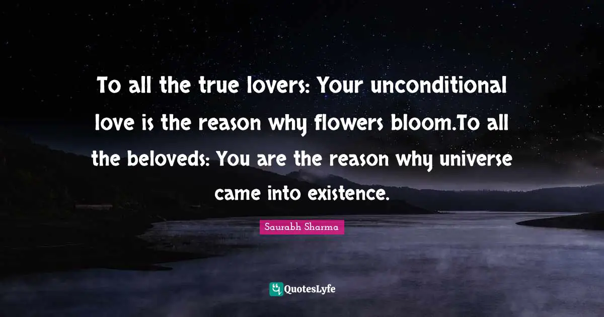 To all the true lovers: Your unconditional love is the reason why flowers bloom.To all the beloveds: You are the reason why universe came into existence.