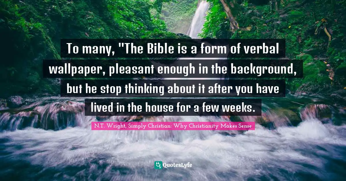 To many, "The Bible is a form of verbal wallpaper, pleasant enough in the background, but he stop thinking about it after you have lived in the house for a few weeks.