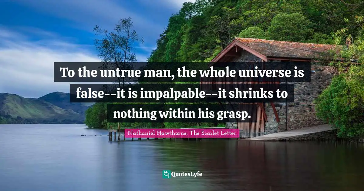 Nathaniel Hawthorne, The Scarlet Letter Quotes: "To the untrue man, the whole universe is false--it is impalpable--it shrinks to nothing within his grasp."