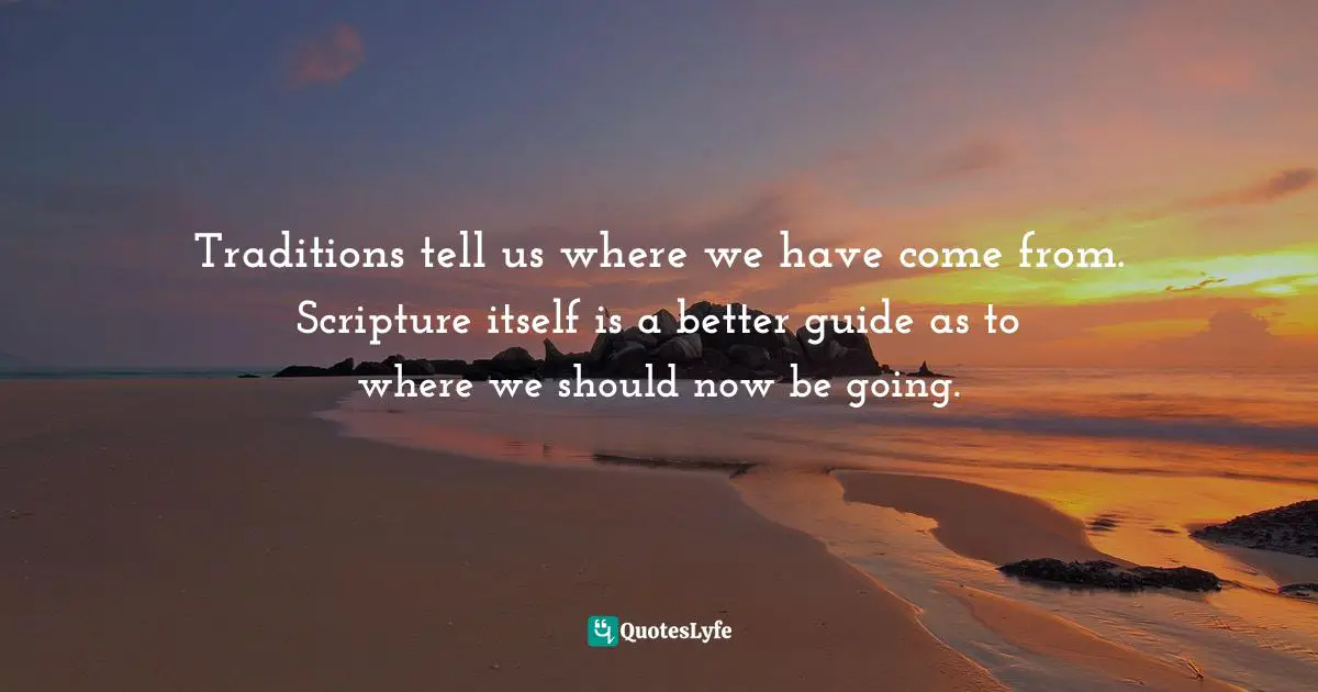 Bible Quotes: "Traditions tell us where we have come from. Scripture itself is a better guide as to where we should now be going."