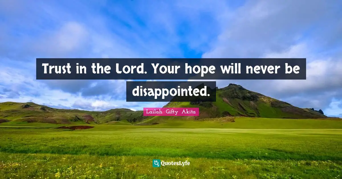 Trust in the Lord. Your hope will never be disappointed.