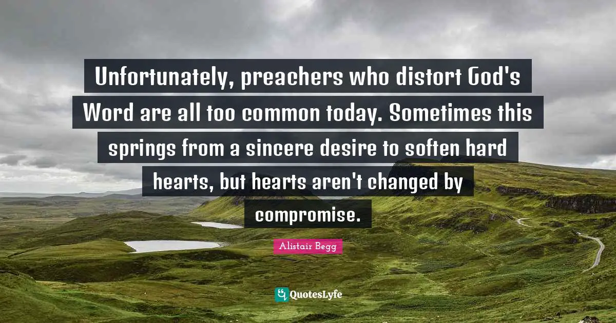 Unfortunately, preachers who distort God's Word are all too common today. Sometimes this springs from a sincere desire to soften hard hearts, but hearts aren't changed by compromise.