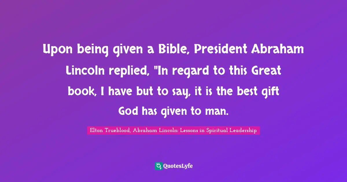 Upon being given a Bible, President Abraham Lincoln replied, "In regard to this Great book, I have but to say, it is the best gift God has given to man.