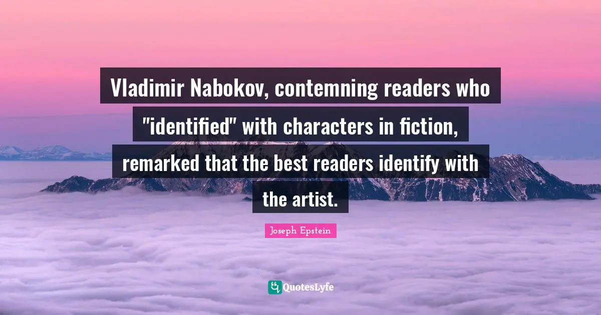 Vladimir Nabokov, contemning readers who "identified" with characters in fiction, remarked that the best readers identify with the artist.