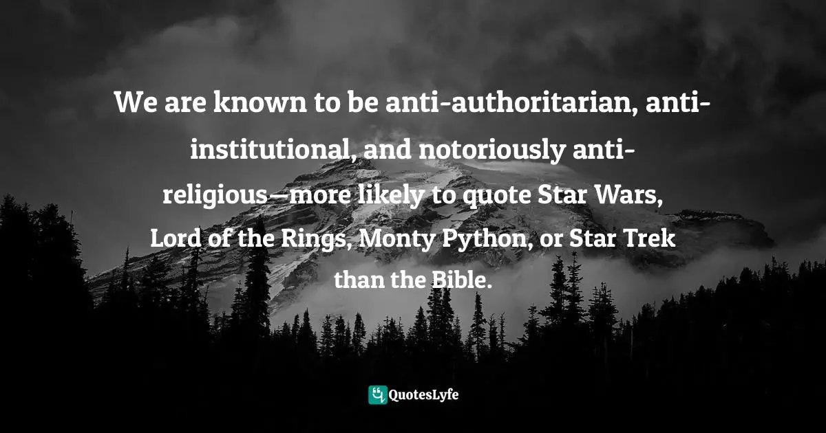 We are known to be anti-authoritarian, anti-institutional, and notoriously anti-religious—more likely to quote Star Wars, Lord of the Rings, Monty Python, or Star Trek than the Bible.