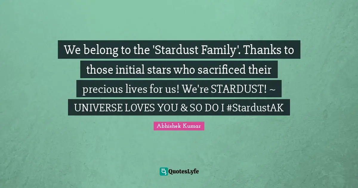 We belong to the 'Stardust Family'. Thanks to those initial stars who sacrificed their precious lives for us! We're STARDUST! ~ UNIVERSE LOVES YOU & SO DO I ‪#‎StardustAK‬