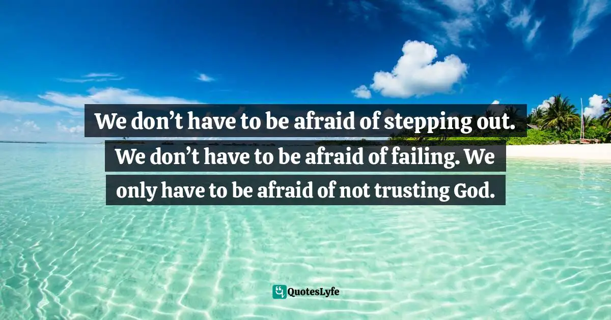 We don’t have to be afraid of stepping out. We don’t have to be afraid of failing. We only have to be afraid of not trusting God.