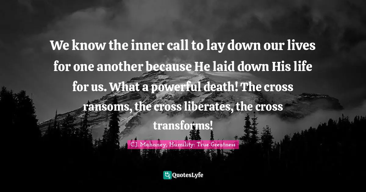 C.J. Mahaney Quotes: "We know the inner call to lay down our lives for one another because He laid down His life for us. What a powerful death! The cross ransoms, the cross liberates, the cross transforms!"