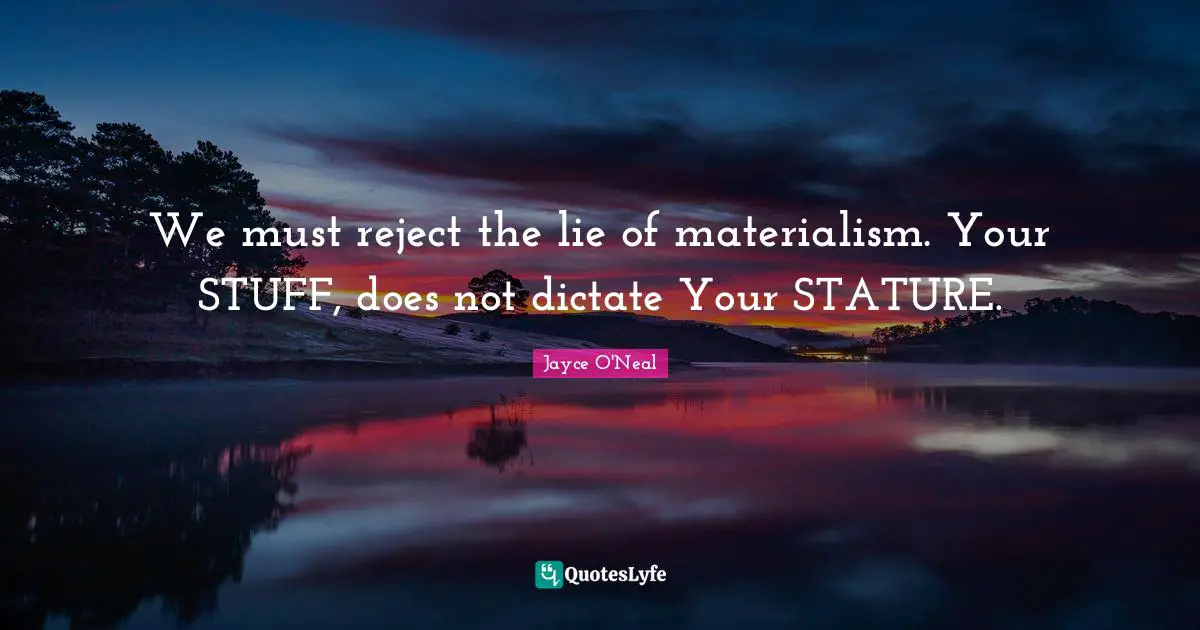 We must reject the lie of materialism. Your STUFF, does not dictate Your STATURE.