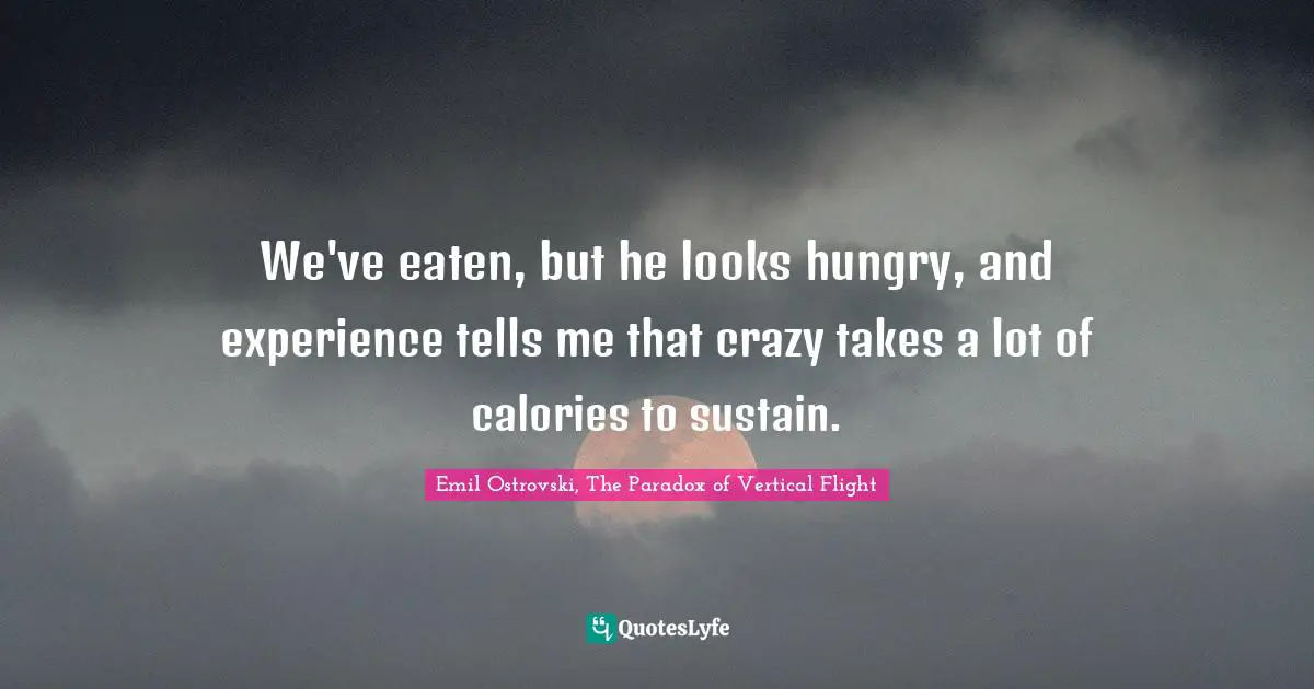 We've eaten, but he looks hungry, and experience tells me that crazy takes a lot of calories to sustain.