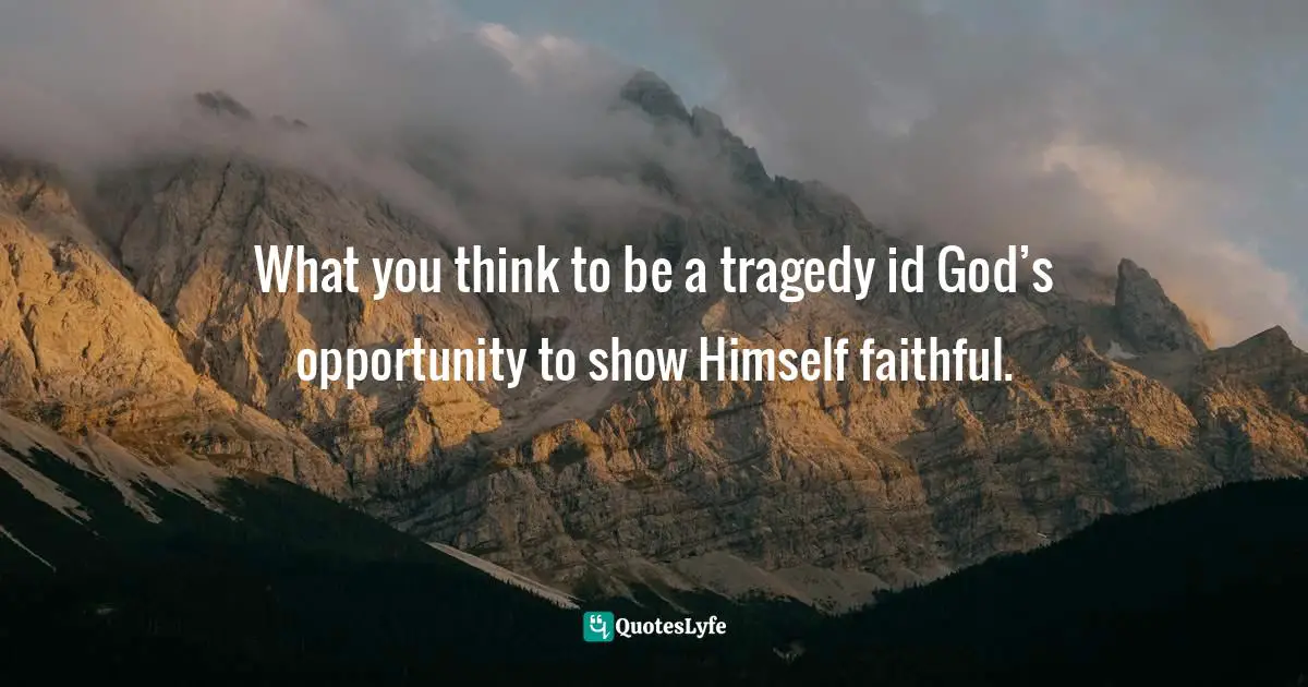 Jim George Quotes: "What you think to be a tragedy id God’s opportunity to show Himself faithful."