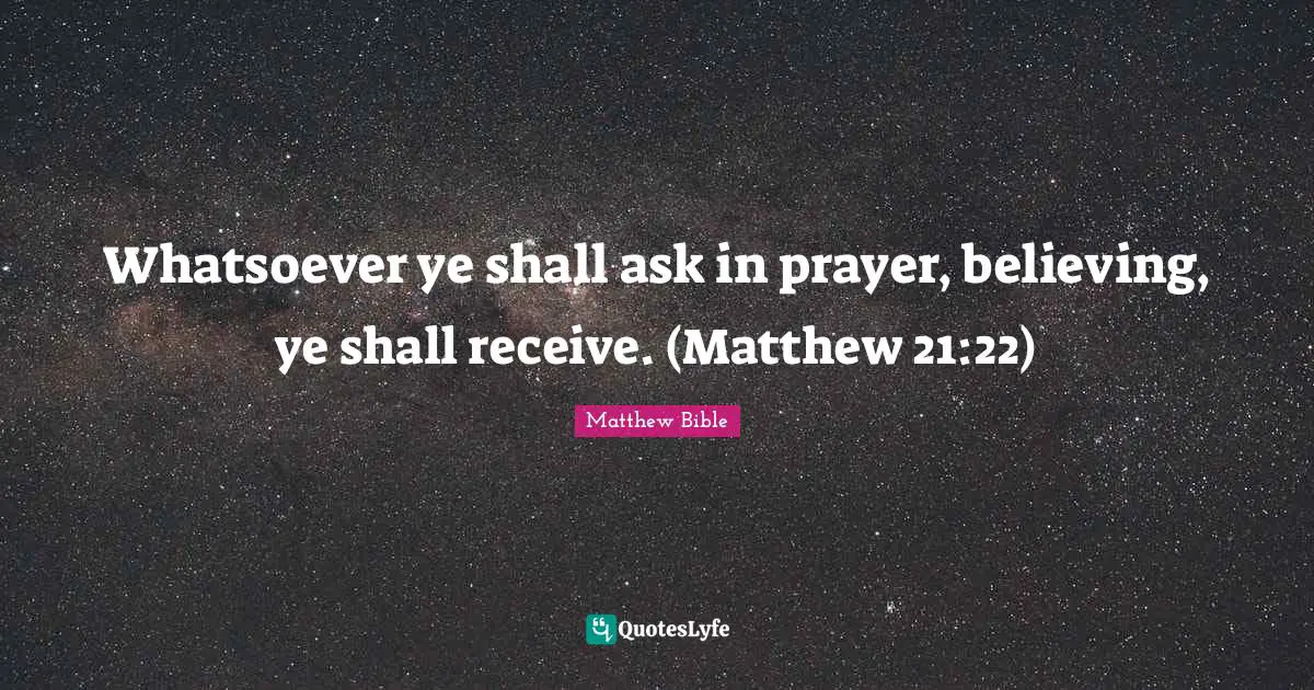 Whatsoever ye shall ask in prayer, believing, ye shall receive. (Matthew 21:22)