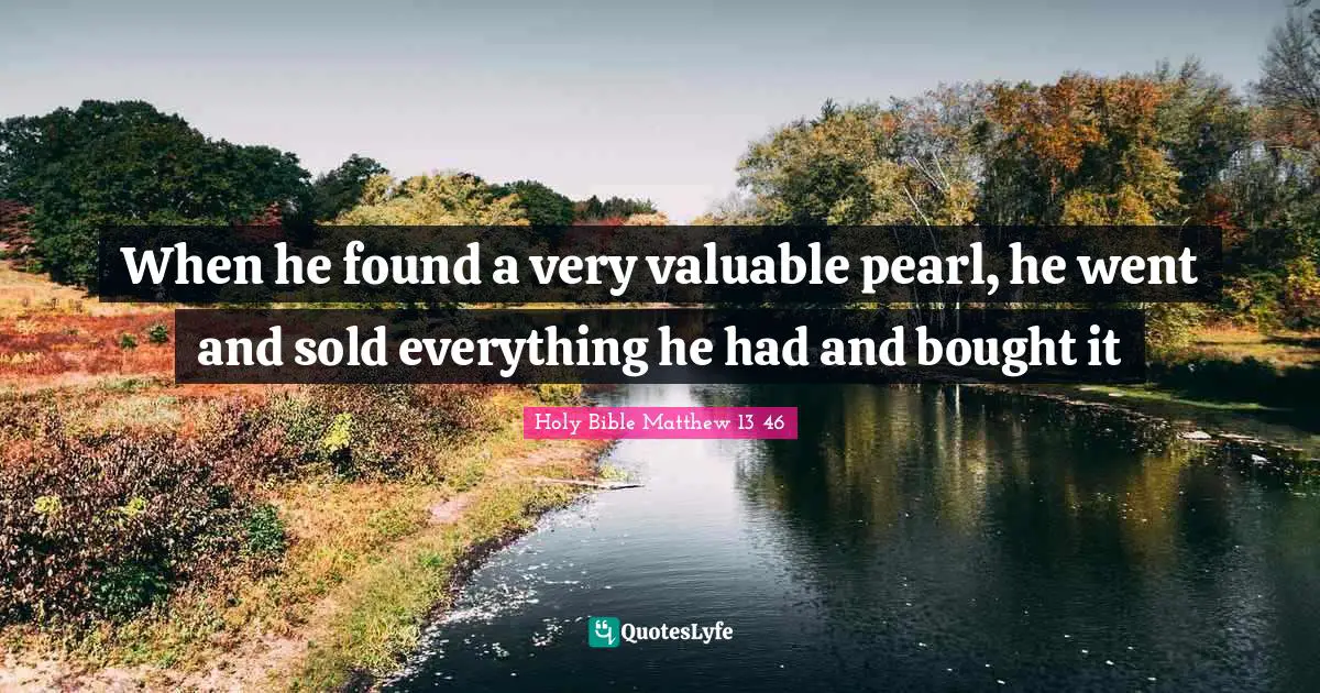 When he found a very valuable pearl, he went and sold everything he had and bought it