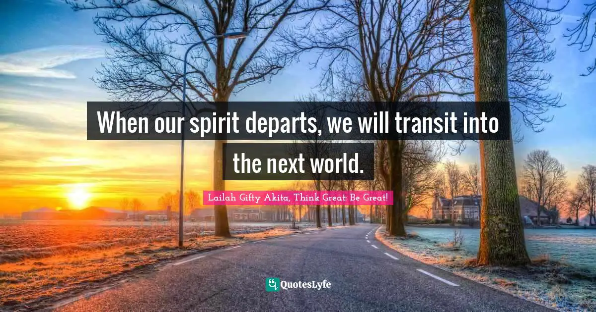 When our spirit departs, we will transit into the next world.