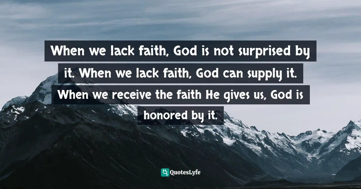 When we lack faith, God is not surprised by it. When we lack faith, God can supply it. When we receive the faith He gives us, God is honored by it.