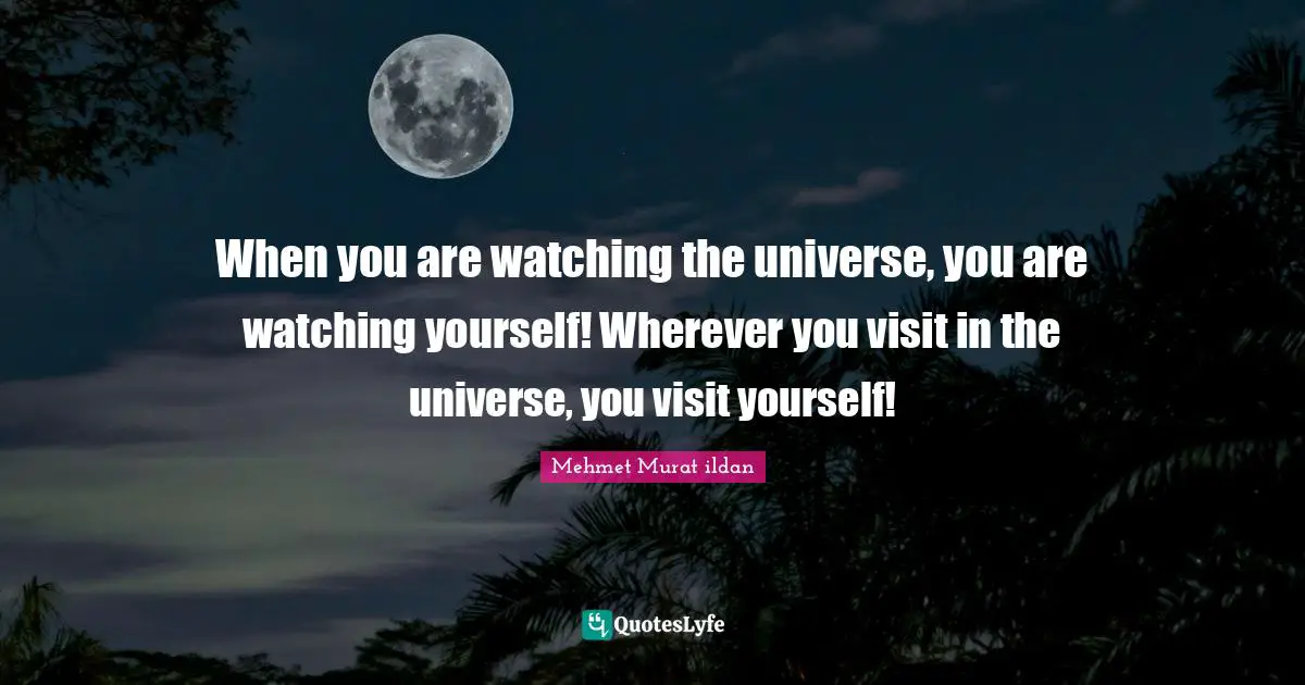 When you are watching the universe, you are watching yourself! Wherever you visit in the universe, you visit yourself!