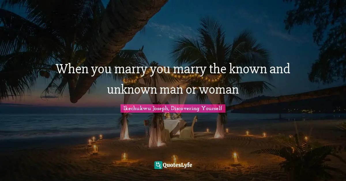 When you marry you marry the known and unknown man or woman