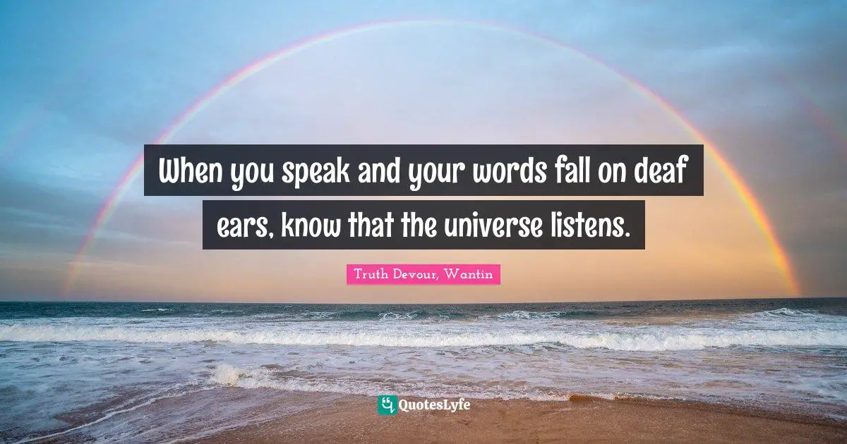 When you speak and your words fall on deaf ears, know that the universe listens.