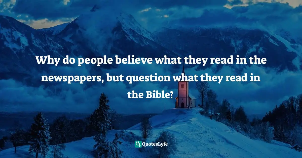 Why do people believe what they read in the newspapers, but question what they read in the Bible?