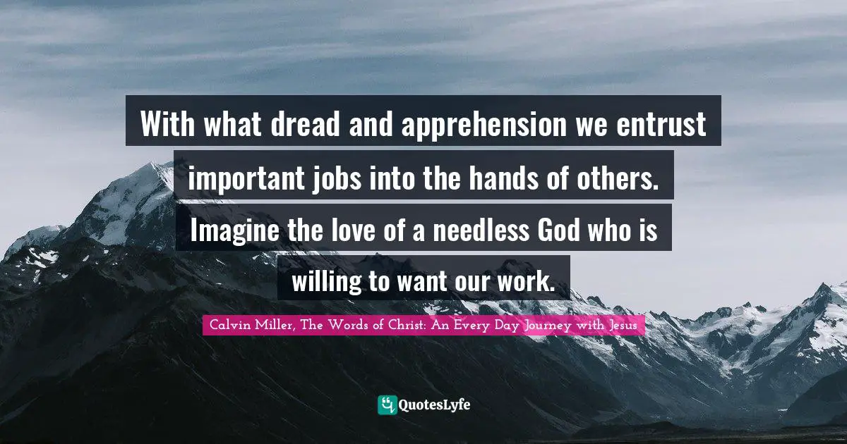 With what dread and apprehension we entrust important jobs into the hands of others. Imagine the love of a needless God who is willing to want our work.