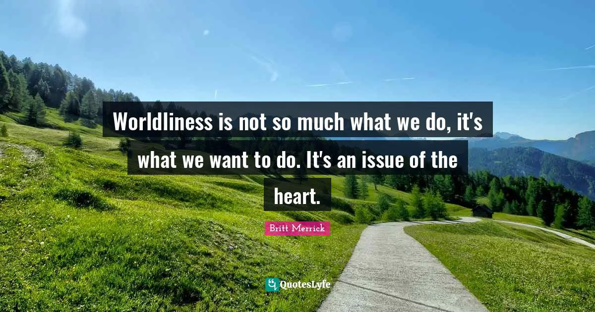 Worldliness is not so much what we do, it's what we want to do. It's an issue of the heart.
