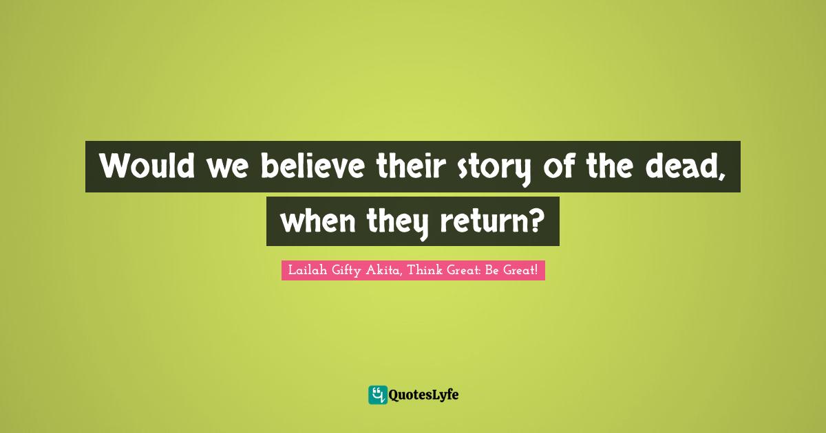 Grave Quotes: "Would we believe their story of the dead, when they return?"