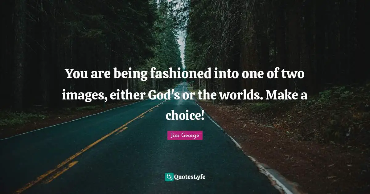 You are being fashioned into one of two images, either God's or the worlds. Make a choice!