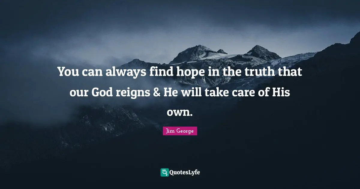 You can always find hope in the truth that our God reigns & He will take care of His own.