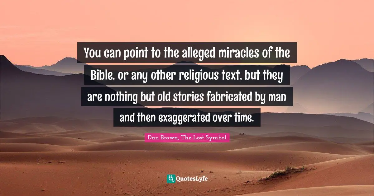You can point to the alleged miracles of the Bible, or any other religious text, but they are nothing but old stories fabricated by man and then exaggerated over time.