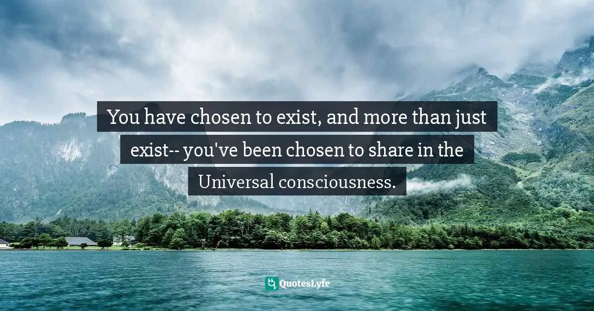 Chris Prentiss Quotes: "You have chosen to exist, and more than just exist-- you've been chosen to share in the Universal consciousness."