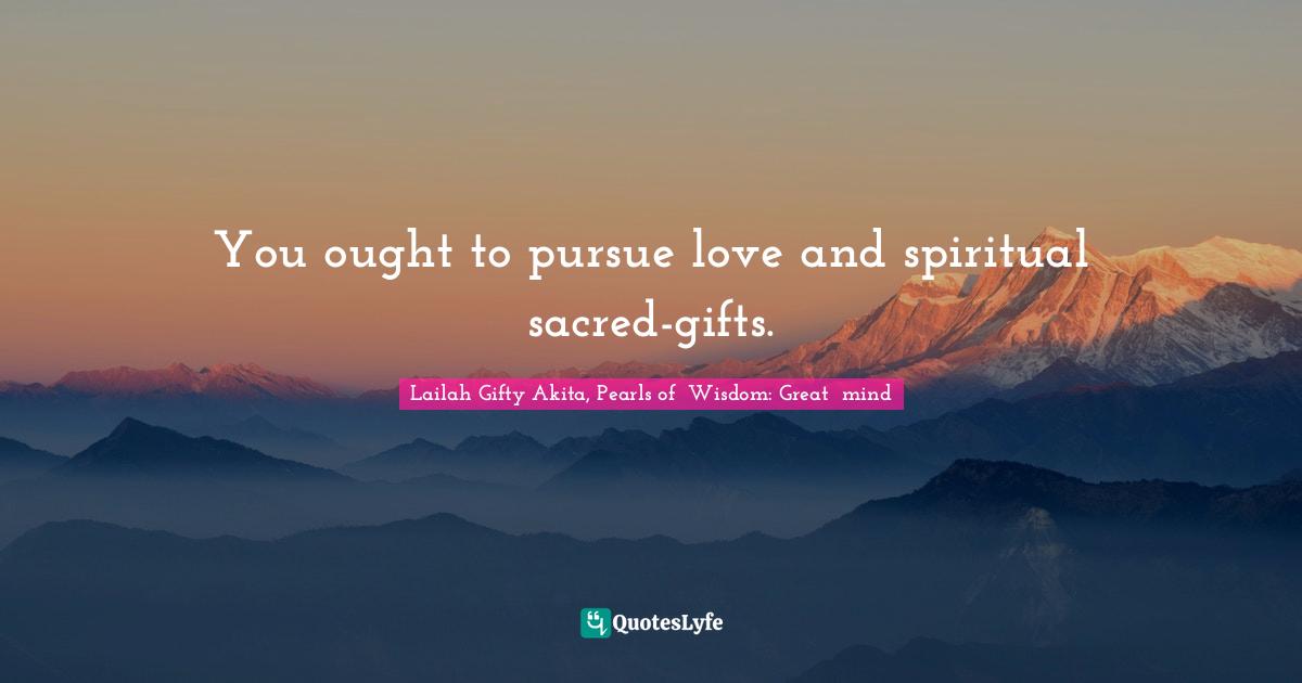 Lailah Gifty Akita, Pearls of  Wisdom: Great  mind Quotes: You ought to pursue love and spiritual sacred-gifts.