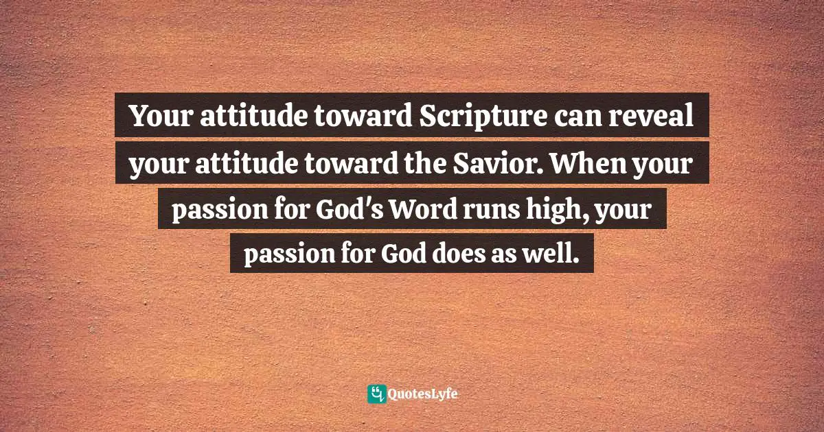 Your attitude toward Scripture can reveal your attitude toward the Savior. When your passion for God's Word runs high, your passion for God does as well.