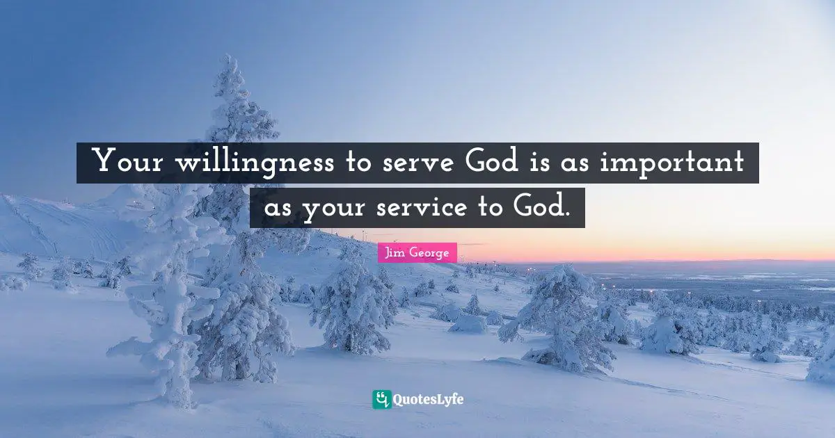 Your willingness to serve God is as important as your service to God.