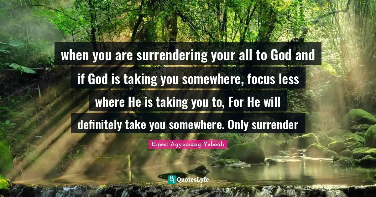 Surrendering Quotes: "when you are surrendering your all to God and if God is taking you somewhere, focus less where He is taking you to, For He will definitely take you somewhere. Only surrender"
