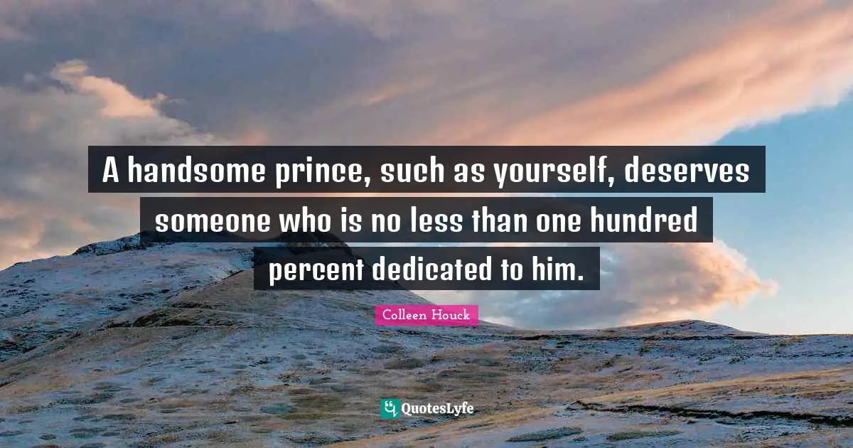 A handsome prince, such as yourself, deserves someone who is no less than one hundred percent dedicated to him.