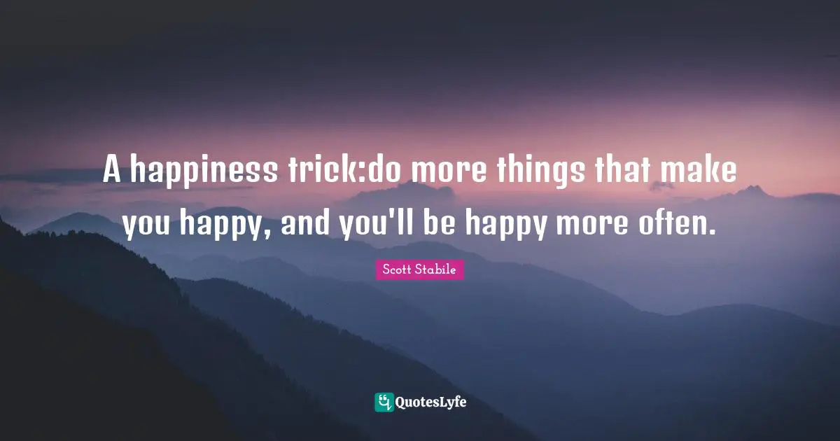 A happiness trick:do more things that make you happy, and you'll be happy more often.