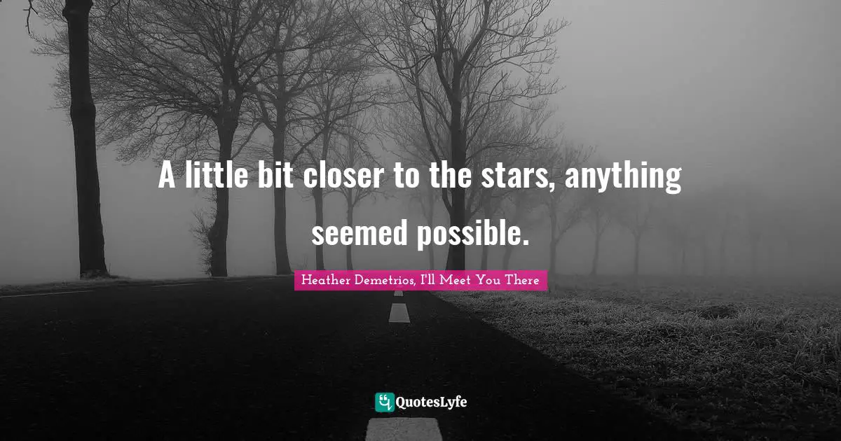 A little bit closer to the stars, anything seemed possible.