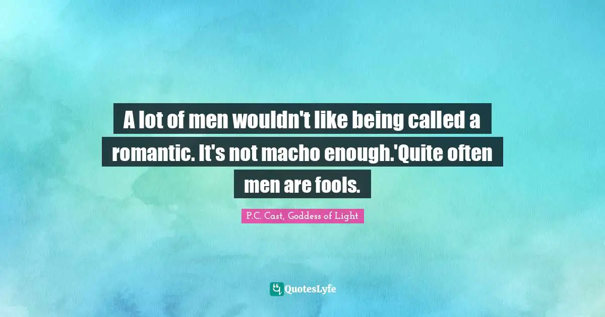 A lot of men wouldn't like being called a romantic. It's not macho enough.'Quite often men are fools.