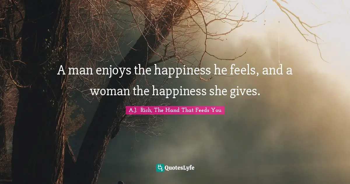A man enjoys the happiness he feels, and a woman the happiness she gives.