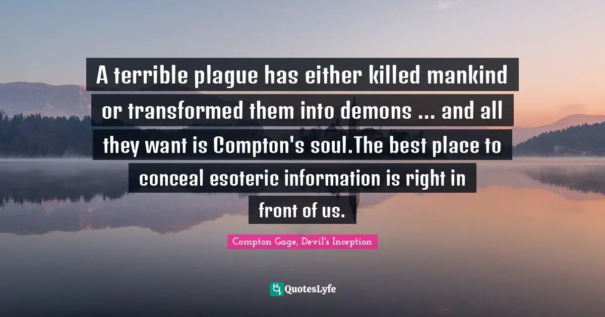 Compton Gage, Devil's Inception Quotes: "A terrible plague has either killed mankind or transformed them into demons ... and all they want is Compton's soul.The best place to conceal esoteric information is right in front of us."