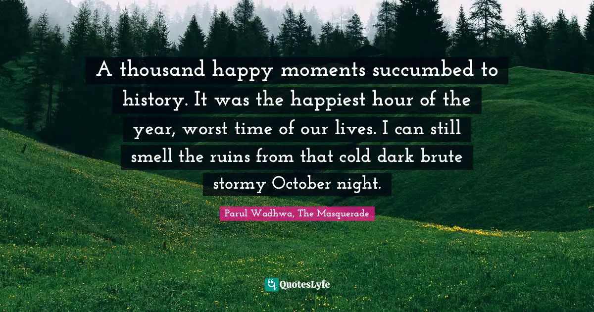 A thousand happy moments succumbed to history. It was the happiest hour of the year, worst time of our lives. I can still smell the ruins from that cold dark brute stormy October night.