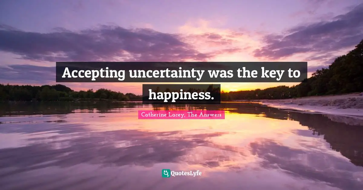 Accepting uncertainty was the key to happiness.