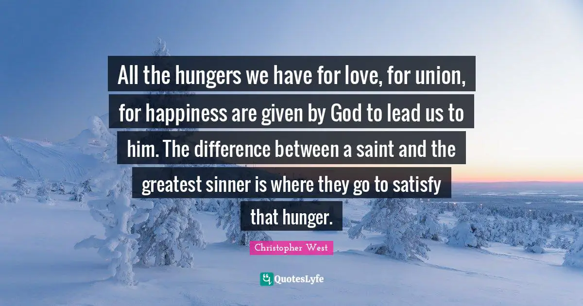 All the hungers we have for love, for union, for happiness are given by God to lead us to him. The difference between a saint and the greatest sinner is where they go to satisfy that hunger.