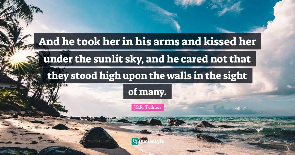 And he took her in his arms and kissed her under the sunlit sky, and he cared not that they stood high upon the walls in the sight of many.