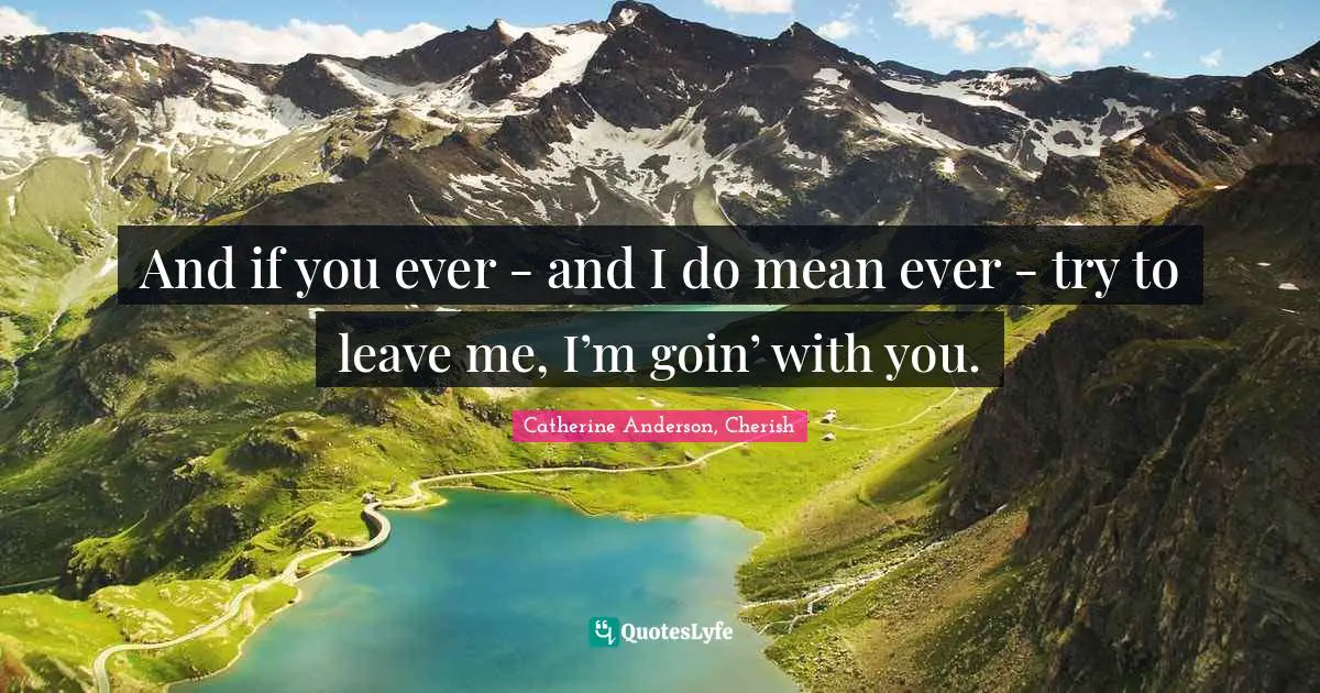 Catherine Anderson Quotes: "And if you ever - and I do mean ever - try to leave me, I’m goin’ with you."