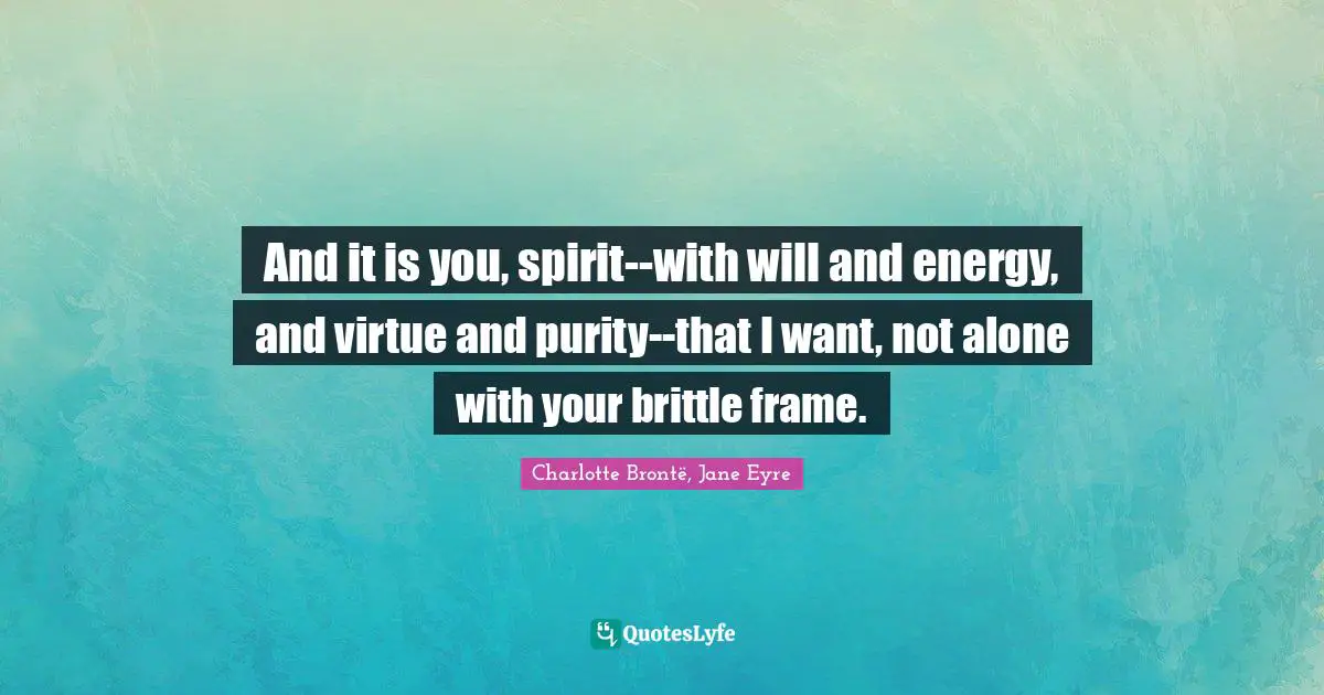 And it is you, spirit--with will and energy, and virtue and purity--that I want, not alone with your brittle frame.